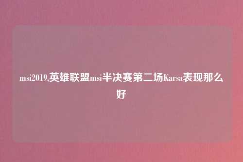 msi2019,英雄联盟msi半决赛第二场Karsa表现那么好