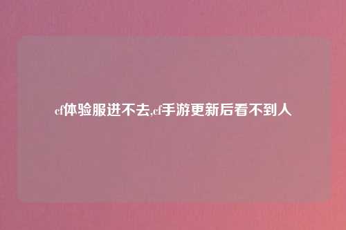 cf体验服进不去,cf手游更新后看不到人