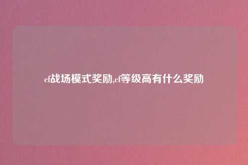 cf战场模式奖励,cf等级高有什么奖励