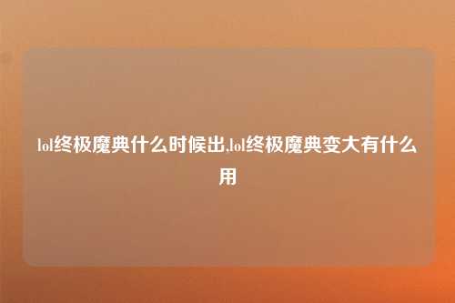 lol终极魔典什么时候出,lol终极魔典变大有什么用