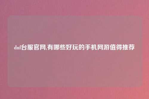 dnf台服官网,有哪些好玩的手机网游值得推荐