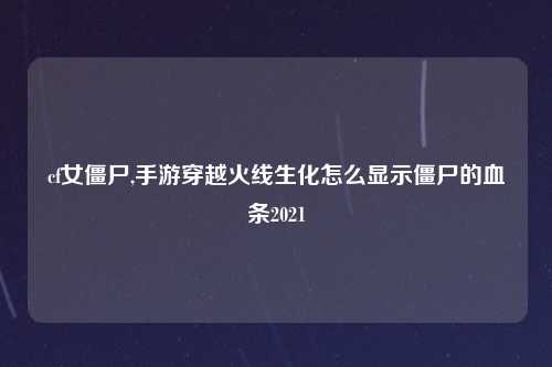 cf女僵尸,手游穿越火线生化怎么显示僵尸的血条2021