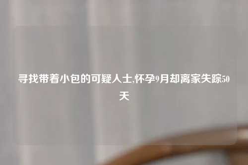 寻找带着小包的可疑人士,怀孕9月却离家失踪50天