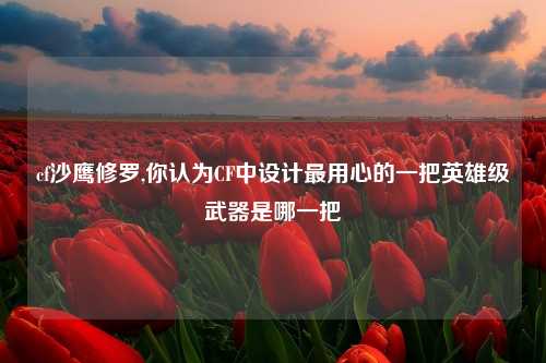 cf沙鹰修罗,你认为CF中设计最用心的一把英雄级武器是哪一把