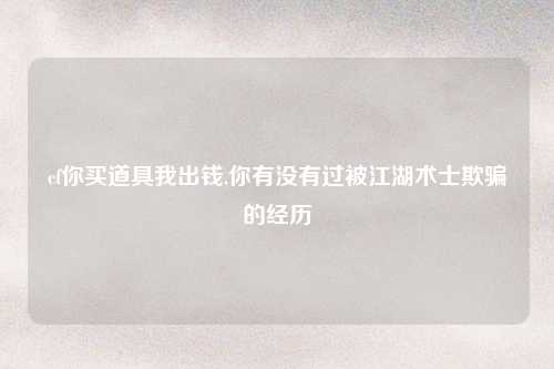 cf你买道具我出钱,你有没有过被江湖术士欺骗的经历