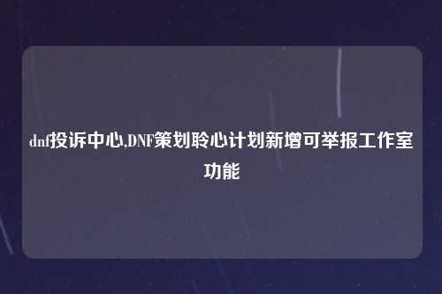 dnf投诉中心,DNF策划聆心计划新增可举报工作室功能