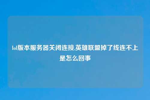 lol版本服务器关闭连接,英雄联盟掉了线连不上是怎么回事