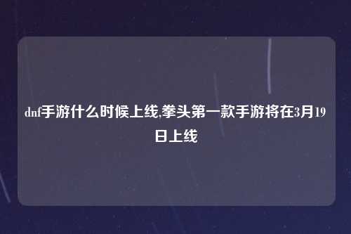 dnf手游什么时候上线,拳头第一款手游将在3月19日上线