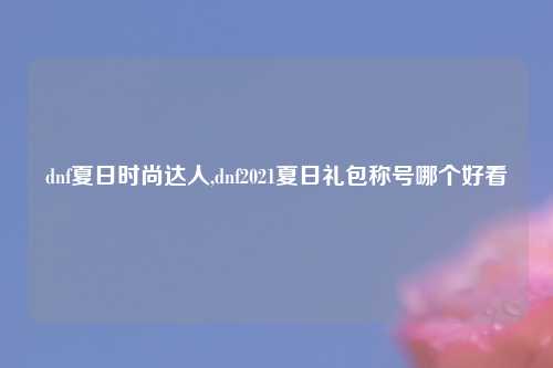 dnf夏日时尚达人,dnf2021夏日礼包称号哪个好看