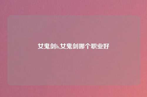 女鬼剑h,女鬼剑哪个职业好