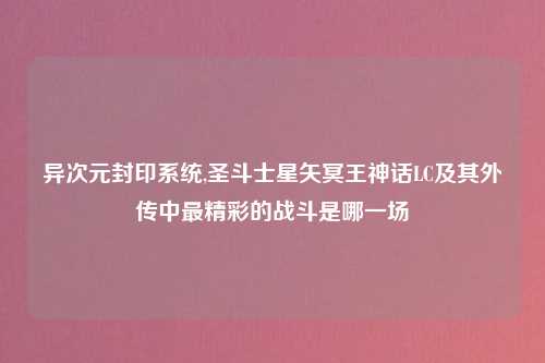 异次元封印系统,圣斗士星矢冥王神话LC及其外传中最精彩的战斗是哪一场