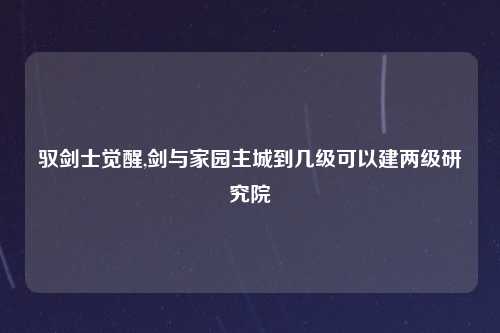 驭剑士觉醒,剑与家园主城到几级可以建两级研究院
