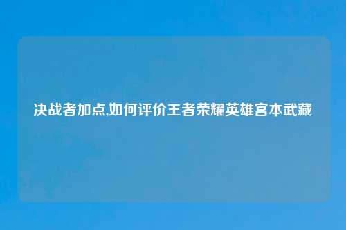 决战者加点,如何评价王者荣耀英雄宫本武藏