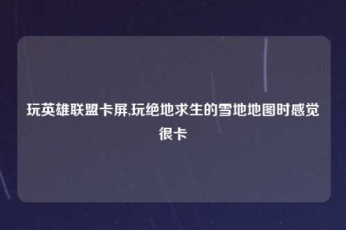 玩英雄联盟卡屏,玩绝地求生的雪地地图时感觉很卡