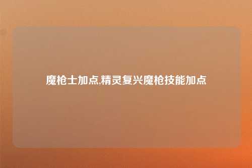 魔枪士加点,精灵复兴魔枪技能加点