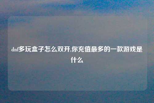 dnf多玩盒子怎么双开,你充值最多的一款游戏是什么