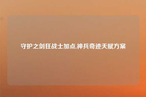 守护之剑狂战士加点,神兵奇迹天赋方案
