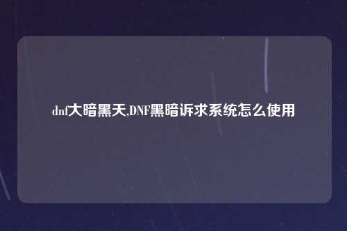 dnf大暗黑天,DNF黑暗诉求系统怎么使用