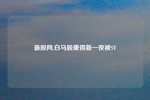 最股网,白马股康得新一夜被ST