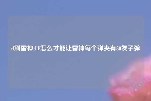 cf刷雷神,CF怎么才能让雷神每个弹夹有50发子弹