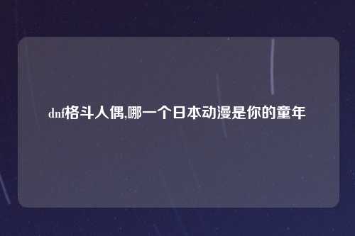 dnf格斗人偶,哪一个日本动漫是你的童年