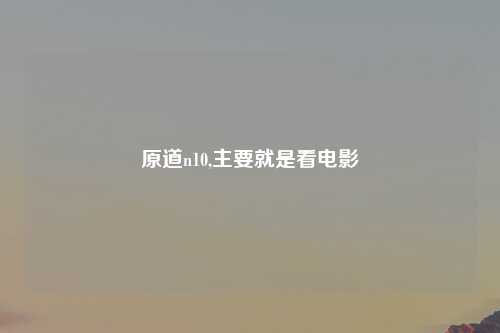 原道n10,主要就是看电影