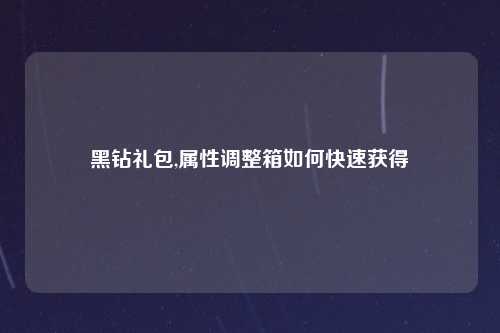 黑钻礼包,属性调整箱如何快速获得