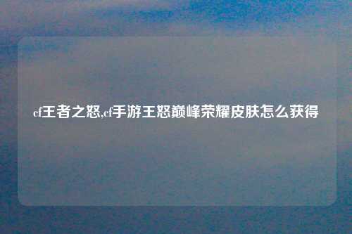 cf王者之怒,cf手游王怒巅峰荣耀皮肤怎么获得