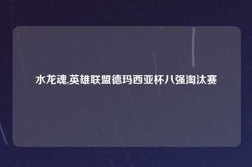 水龙魂,英雄联盟德玛西亚杯八强淘汰赛