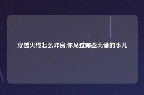 穿越火线怎么炸房,你见过哪些离谱的事儿