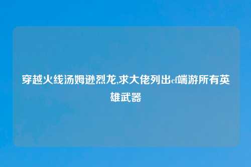 穿越火线汤姆逊烈龙,求大佬列出cf端游所有英雄武器