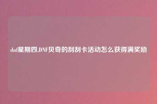 dnf星期四,DNF贝奇的刮刮卡活动怎么获得满奖励