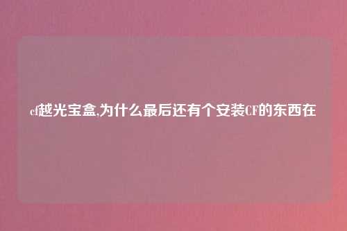 cf越光宝盒,为什么最后还有个安装CF的东西在