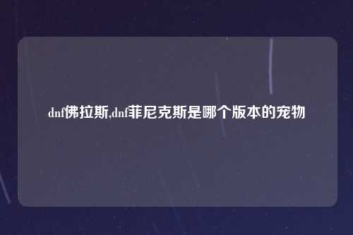 dnf佛拉斯,dnf菲尼克斯是哪个版本的宠物