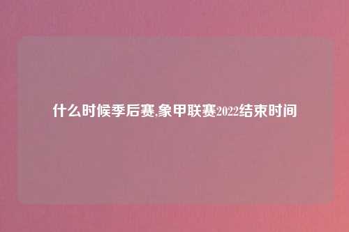 什么时候季后赛,象甲联赛2022结束时间