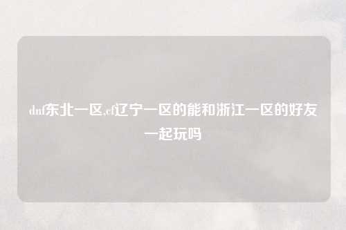 dnf东北一区,cf辽宁一区的能和浙江一区的好友一起玩吗