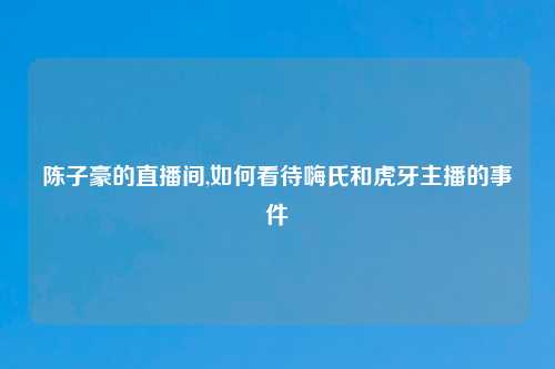 陈子豪的直播间,如何看待嗨氏和虎牙主播的事件