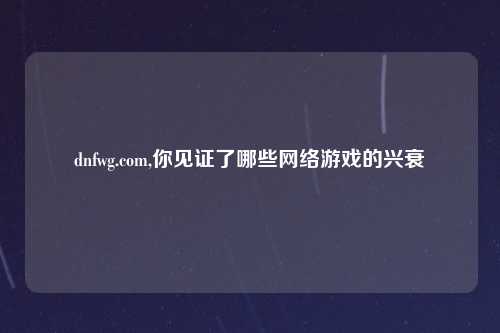 dnfwg.com,你见证了哪些网络游戏的兴衰