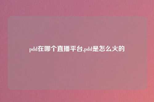 pdd在哪个直播平台,pdd是怎么火的