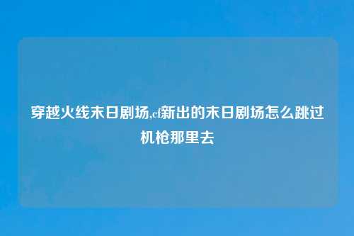 穿越火线末日剧场,cf新出的末日剧场怎么跳过机枪那里去