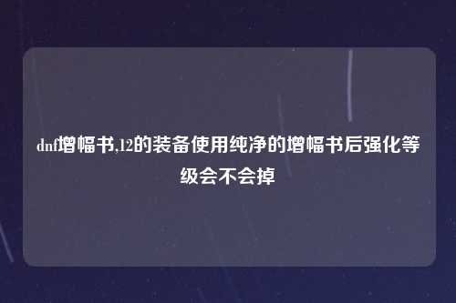 dnf增幅书,12的装备使用纯净的增幅书后强化等级会不会掉