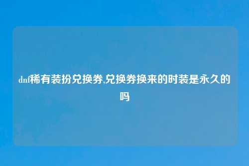 dnf稀有装扮兑换券,兑换券换来的时装是永久的吗