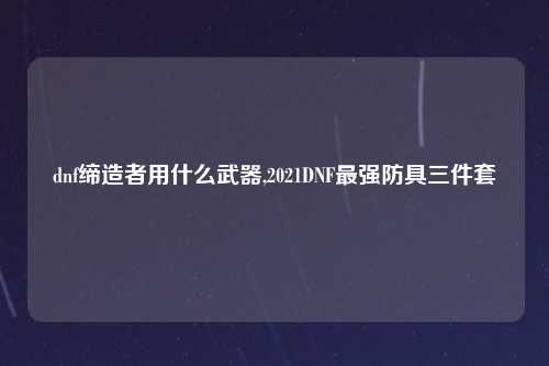 dnf缔造者用什么武器,2021DNF最强防具三件套