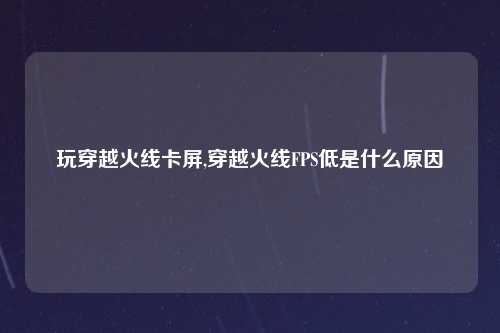 玩穿越火线卡屏,穿越火线FPS低是什么原因