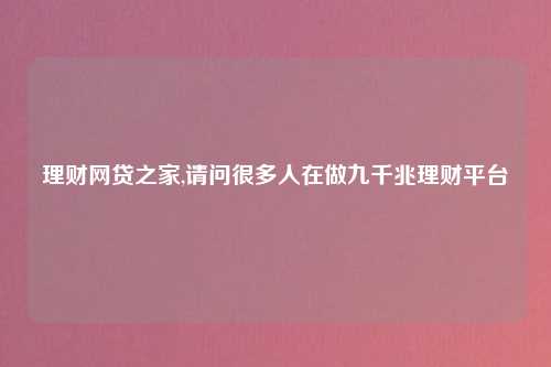理财网贷之家,请问很多人在做九千兆理财平台