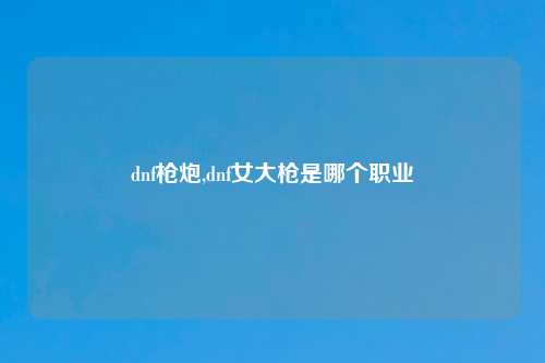 dnf枪炮,dnf女大枪是哪个职业