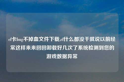 cf卡bug不掉血文件下载,cf什么都没干就说以前经常这样来来回回卸载好几次了系统检测到您的游戏数据异常