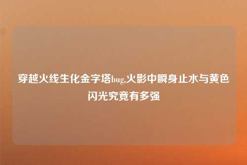 穿越火线生化金字塔bug,火影中瞬身止水与黄色闪光究竟有多强