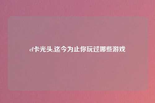 cf卡光头,迄今为止你玩过哪些游戏