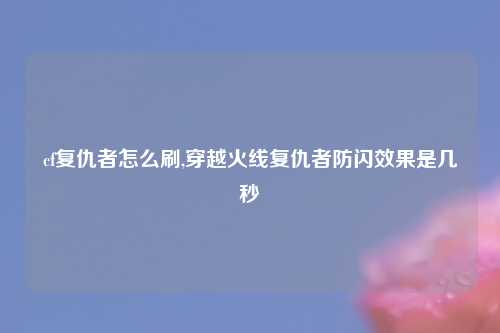 cf复仇者怎么刷,穿越火线复仇者防闪效果是几秒